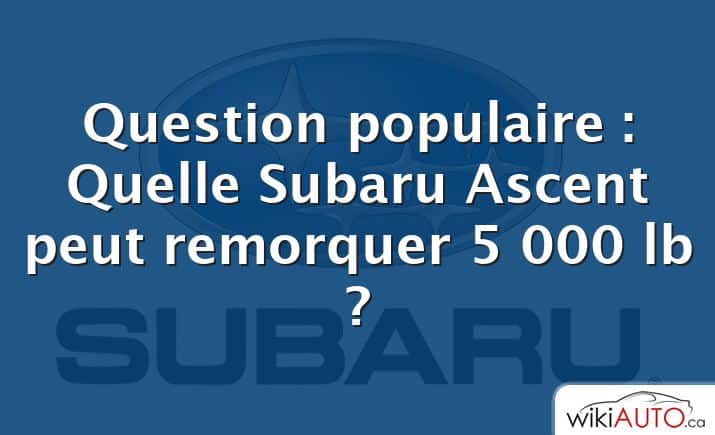 Question populaire : Quelle Subaru Ascent peut remorquer 5 000 lb ?